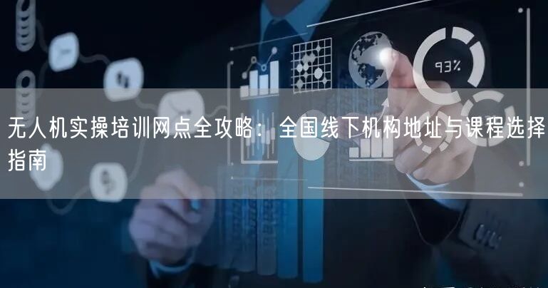 无人机实操培训网点全攻略:全国线下机构地址与课程选择指南 无人机实操培训网点全攻略:全国线下机构地址与课程选择指南