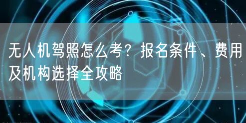 无人机驾照怎么考?报名条件、费用及机构选择全攻略 无人机驾照怎么考?报名条件、费用及机构选择全攻略