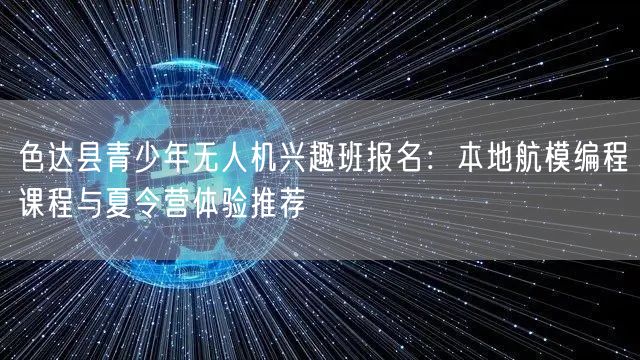 色达县青少年无人机兴趣班报名:本地航模编程课程与夏令营体验推荐 色达县青少年无人机兴趣班报名:本地航模编程课程与夏令营体验推荐