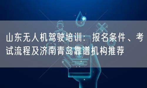 山东无人机驾驶培训:报名条件、考试流程及济南青岛靠谱机构推荐 山东无人机驾驶培训:报名条件、考试流程及济南青岛靠谱机构推荐