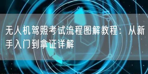 无人机驾照考试流程图解教程：从新手入门到拿证详解