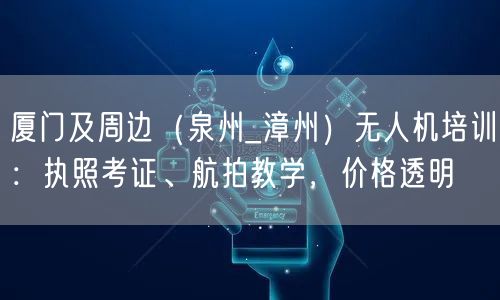 厦门及周边(泉州_漳州)无人机培训:执照考证、航拍教学,价格透明 厦门及周边(泉州_漳州)无人机培训:执照考证、航拍教学,价格透明