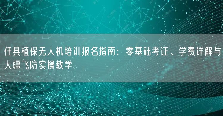 任县植保无人机培训报名指南:零基础考证、学费详解与大疆飞防实操教学 任县植保无人机培训报名指南:零基础考证、学费详解与大疆飞防实操教学