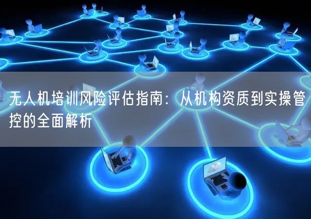 无人机培训风险评估指南:从机构资质到实操管控的全面解析 无人机培训风险评估指南:从机构资质到实操管控的全面解析