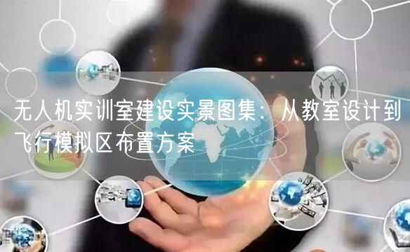 无人机实训室建设实景图集：从教室设计到飞行模拟区布置方案