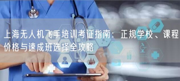 上海无人机飞手培训考证指南:正规学校、课程价格与速成班选择全攻略 上海无人机飞手培训考证指南:正规学校、课程价格与速成班选择全攻略