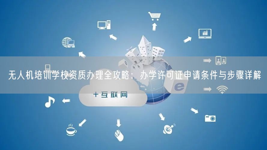 无人机培训学校资质办理全攻略:办学许可证申请条件与步骤详解 无人机培训学校资质办理全攻略:办学许可证申请条件与步骤详解