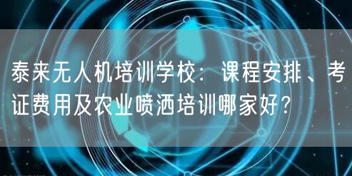 泰来无人机培训学校：课程安排、考证费用及农业喷洒培训哪家好？