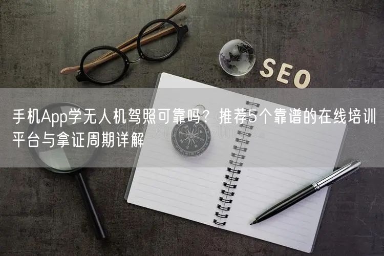手机App学无人机驾照可靠吗?推荐5个靠谱的在线培训平台与拿证周期详解 手机App学无人机驾照可靠吗?推荐5个靠谱的在线培训平台与拿证周期详解