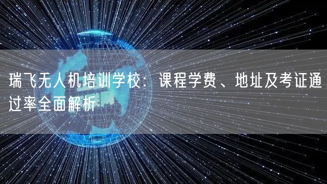 瑞飞无人机培训学校:课程学费、地址及考证通过率全面解析 瑞飞无人机培训学校:课程学费、地址及考证通过率全面解析
