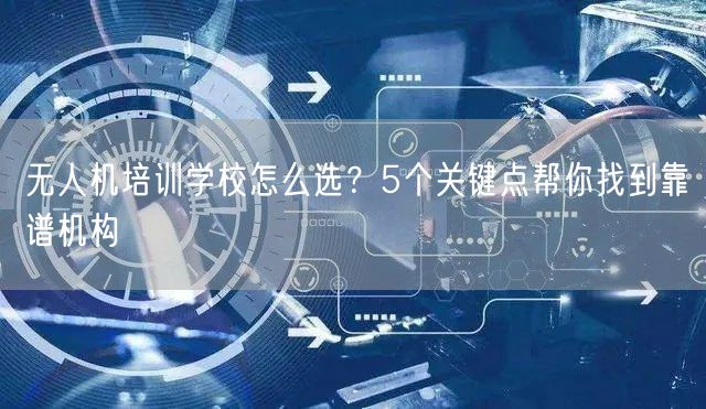 无人机培训学校怎么选?5个关键点帮你找到靠谱机构 无人机培训学校怎么选?5个关键点帮你找到靠谱机构