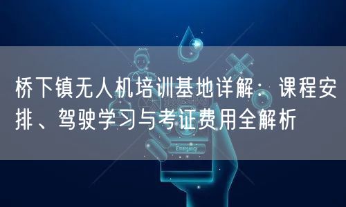 桥下镇无人机培训基地详解：课程安排、驾驶学习与考证费用全解析