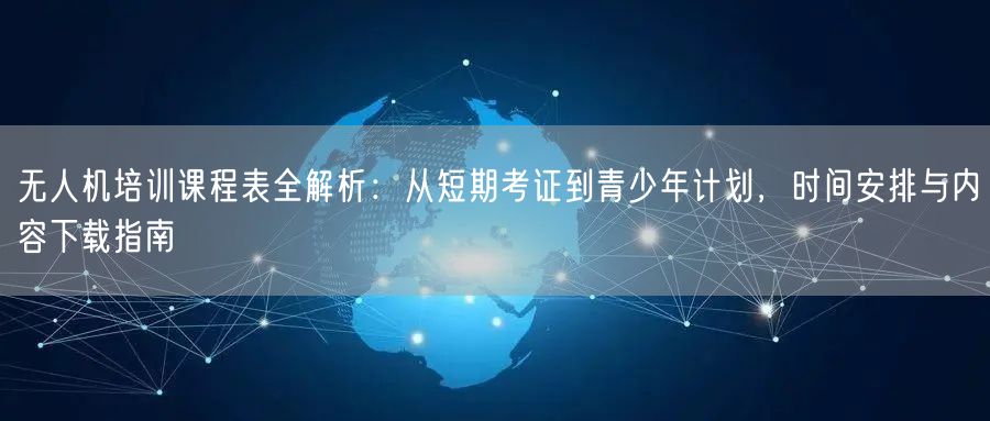 无人机培训课程表全解析:从短期考证到青少年计划,时间安排与内容下载指南 无人机培训课程表全解析:从短期考证到青少年计划,时间安排与内容下载指南