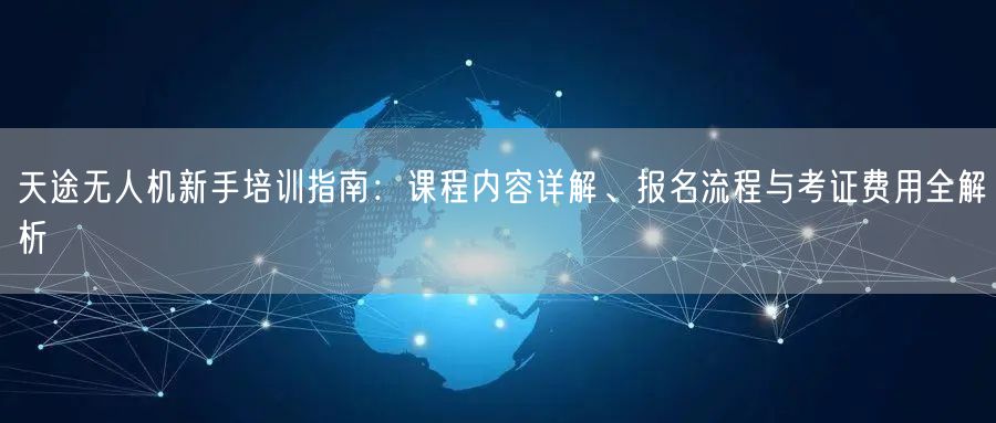 天途无人机新手培训指南:课程内容详解、报名流程与考证费用全解析 天途无人机新手培训指南:课程内容详解、报名流程与考证费用全解析