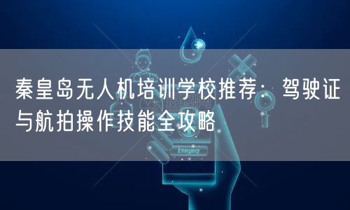 秦皇岛无人机培训学校推荐:驾驶证与航拍操作技能全攻略 秦皇岛无人机培训学校推荐:驾驶证与航拍操作技能全攻略