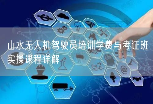 山水无人机驾驶员培训学费与考证班实操课程详解 山水无人机驾驶员培训学费与考证班实操课程详解