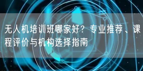 无人机培训班哪家好?专业推荐、课程评价与机构选择指南 无人机培训班哪家好?专业推荐、课程评价与机构选择指南