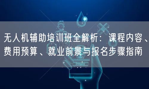 无人机辅助培训班全解析:课程内容、费用预算、就业前景与报名步骤指南 无人机辅助培训班全解析:课程内容、费用预算、就业前景与报名步骤指南