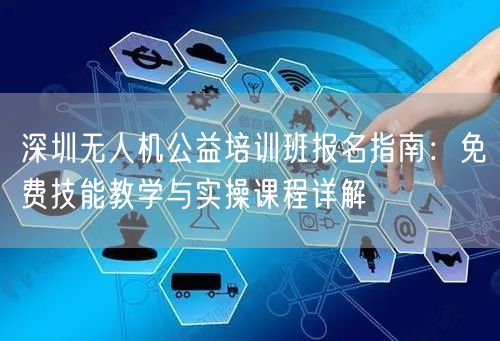 深圳无人机公益培训班报名指南:免费技能教学与实操课程详解 深圳无人机公益培训班报名指南:免费技能教学与实操课程详解