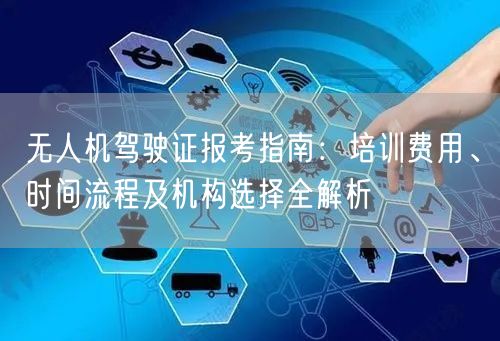无人机驾驶证报考指南:培训费用、时间流程及机构选择全解析 无人机驾驶证报考指南:培训费用、时间流程及机构选择全解析