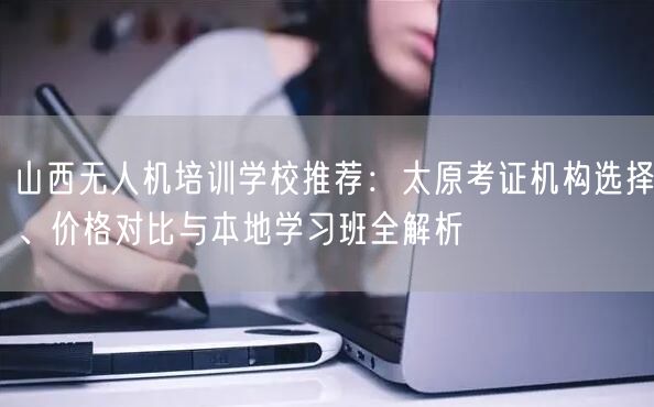 山西无人机培训学校推荐:太原考证机构选择、价格对比与本地学习班全解析 山西无人机培训学校推荐:太原考证机构选择、价格对比与本地学习班全解析