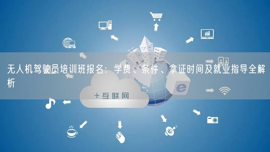 无人机驾驶员培训班报名：学费、条件、拿证时间及就业指导全解析