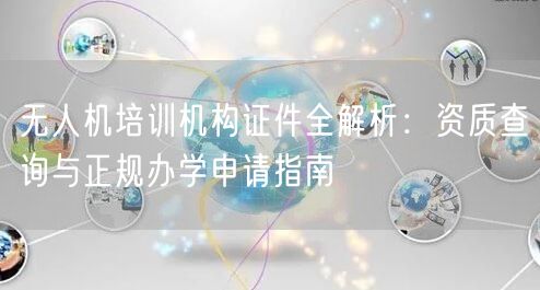 无人机培训机构证件全解析:资质查询与正规办学申请指南 无人机培训机构证件全解析:资质查询与正规办学申请指南