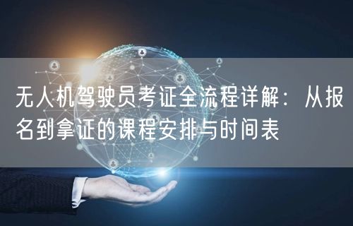无人机驾驶员考证全流程详解:从报名到拿证的课程安排与时间表 无人机驾驶员考证全流程详解:从报名到拿证的课程安排与时间表