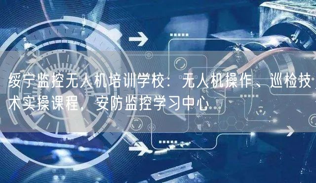 绥宁监控无人机培训学校：无人机操作、巡检技术实操课程，安防监控学习中心