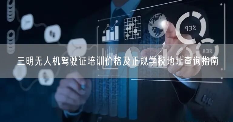 三明无人机驾驶证培训价格及正规学校地址查询指南