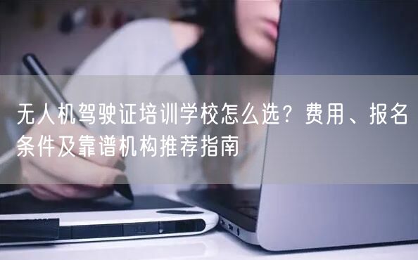 无人机驾驶证培训学校怎么选?费用、报名条件及靠谱机构推荐指南 无人机驾驶证培训学校怎么选?费用、报名条件及靠谱机构推荐指南