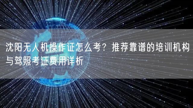 沈阳无人机操作证怎么考?推荐靠谱的培训机构与驾照考证费用详析 沈阳无人机操作证怎么考?推荐靠谱的培训机构与驾照考证费用详析