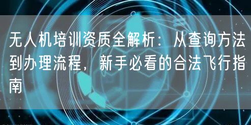 无人机培训资质全解析:从查询方法到办理流程,新手必看的合法飞行指南 无人机培训资质全解析:从查询方法到办理流程,新手必看的合法飞行指南