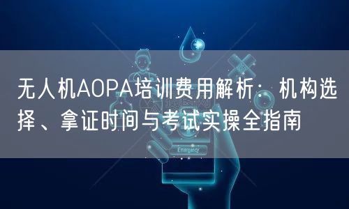 无人机AOPA培训费用解析:机构选择、拿证时间与考试实操全指南 无人机AOPA培训费用解析:机构选择、拿证时间与考试实操全指南