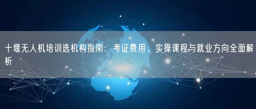 十堰无人机培训选机构指南:考证费用、实操课程与就业方向全面解析 十堰无人机培训选机构指南:考证费用、实操课程与就业方向全面解析