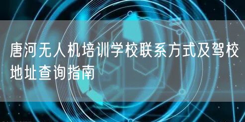 唐河无人机培训学校联系方式及驾校地址查询指南