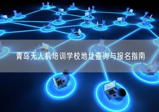 青岛无人机培训学校地址查询与报名指南 青岛无人机培训学校地址查询与报名指南