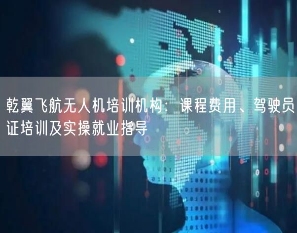 乾翼飞航无人机培训机构：课程费用、驾驶员证培训及实操就业指导