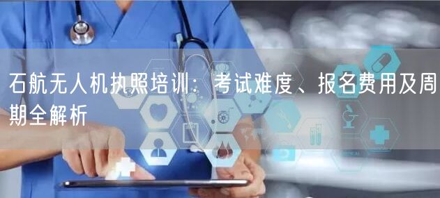 石航无人机执照培训:考试难度、报名费用及周期全解析 石航无人机执照培训:考试难度、报名费用及周期全解析
