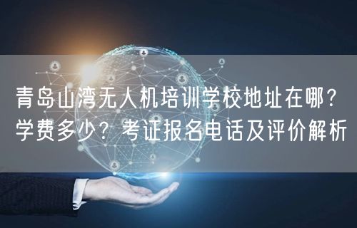 青岛山湾无人机培训学校地址在哪？学费多少？考证报名电话及评价解析