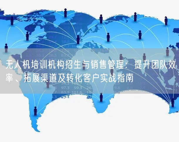 无人机培训机构招生与销售管理:提升团队效率、拓展渠道及转化客户实战指南 无人机培训机构招生与销售管理:提升团队效率、拓展渠道及转化客户实战指南