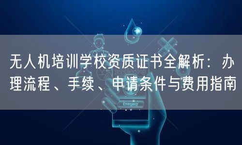 无人机培训学校资质证书全解析:办理流程、手续、申请条件与费用指南 无人机培训学校资质证书全解析:办理流程、手续、申请条件与费用指南