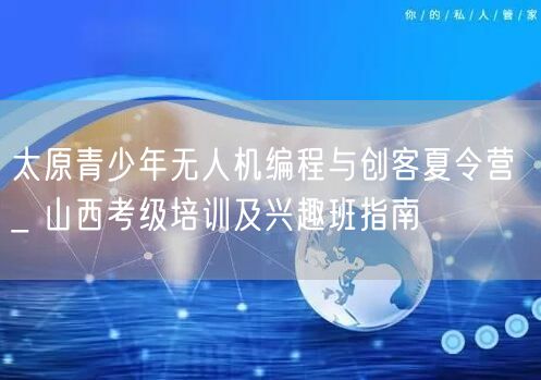 太原青少年无人机编程与创客夏令营 _ 山西考级培训及兴趣班指南 太原青少年无人机编程与创客夏令营 _ 山西考级培训及兴趣班指南