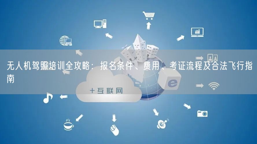 无人机驾照培训全攻略:报名条件、费用、考证流程及合法飞行指南 无人机驾照培训全攻略:报名条件、费用、考证流程及合法飞行指南