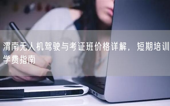 渭南无人机驾驶与考证班价格详解,短期培训学费指南 渭南无人机驾驶与考证班价格详解,短期培训学费指南