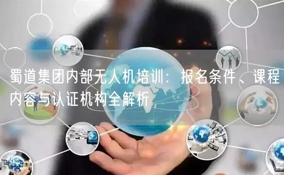 蜀道集团内部无人机培训:报名条件、课程内容与认证机构全解析 蜀道集团内部无人机培训:报名条件、课程内容与认证机构全解析