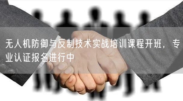 无人机防御与反制技术实战培训课程开班,专业认证报名进行中 无人机防御与反制技术实战培训课程开班,专业认证报名进行中