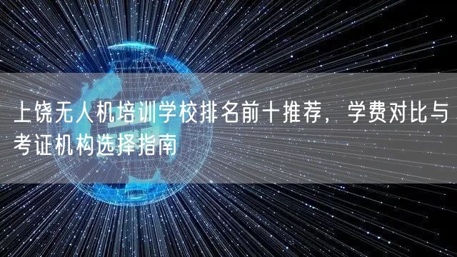 上饶无人机培训学校排名前十推荐,学费对比与考证机构选择指南 上饶无人机培训学校排名前十推荐,学费对比与考证机构选择指南
