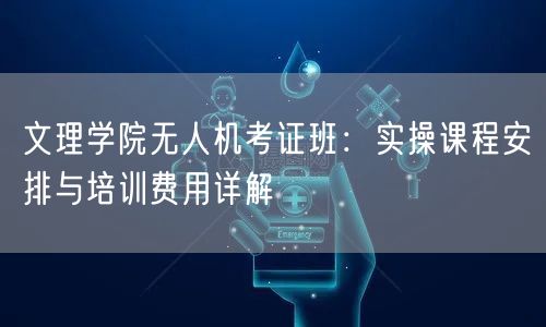 文理学院无人机考证班:实操课程安排与培训费用详解 文理学院无人机考证班:实操课程安排与培训费用详解