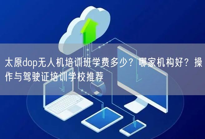 太原dop无人机培训班学费多少?哪家机构好?操作与驾驶证培训学校推荐 太原dop无人机培训班学费多少?哪家机构好?操作与驾驶证培训学校推荐
